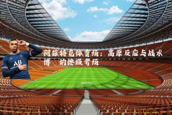 阿兹特克体育场:高原反应与战术博弈的终极考场