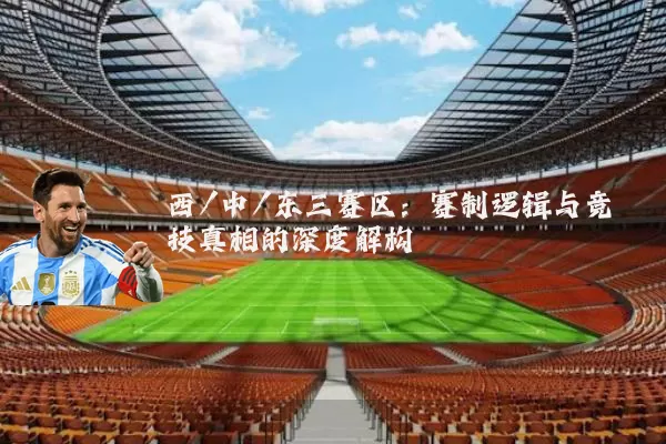 西/中/东三赛区:赛制逻辑与竞技真相的深度解构