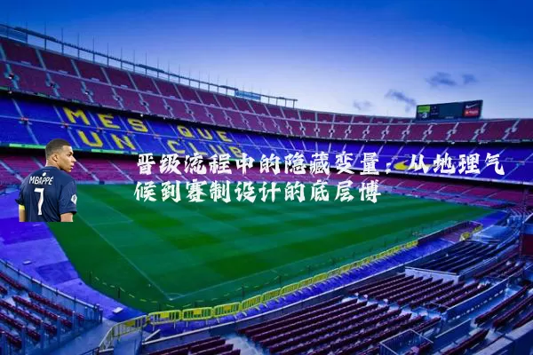 晋级流程中的隐藏变量：从地理气候到赛制设计的底层博弈