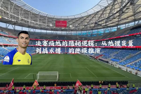 决赛场地的隐秘逻辑：从地理变量到战术博弈的终极推演