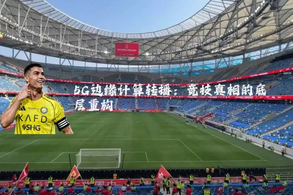 5G边缘计算转播:竞技真相的底层重构