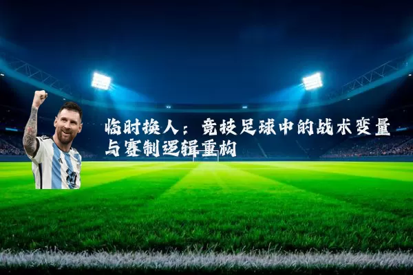 临时换人:竞技足球中的战术变量与赛制逻辑重构