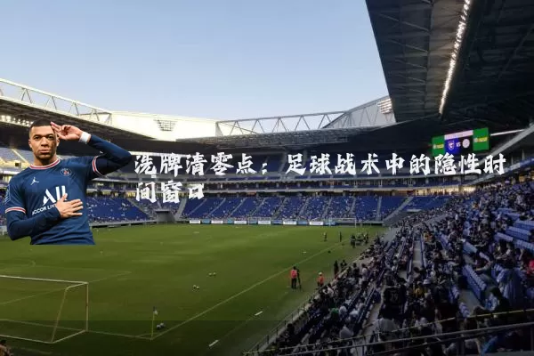 洗牌清零点:足球战术中的隐性时间窗口