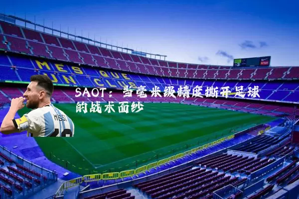 SAOT:当毫米级精度撕开足球的战术面纱