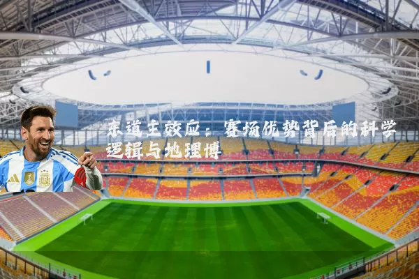 东道主效应:赛场优势背后的科学逻辑与地理博弈