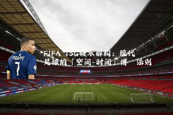 FIFA TSG技术解构:现代足球的「空间-时间」博弈法则