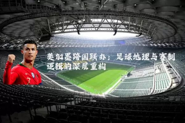 美加墨跨国联办：足球地理与赛制逻辑的深层重构