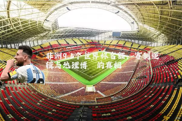 非洲9.5个世界杯名额:赛制逻辑与地理博弈的真相