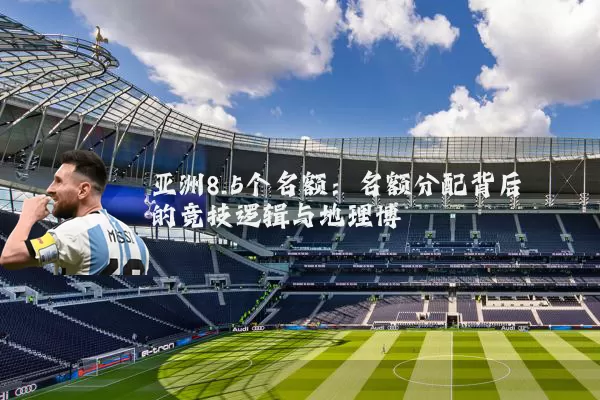 亚洲8.5个名额:名额分配背后的竞技逻辑与地理博弈