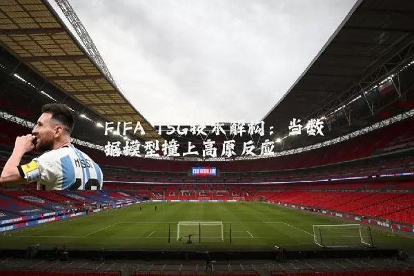 FIFA TSG技术解构:当数据模型撞上高原反应