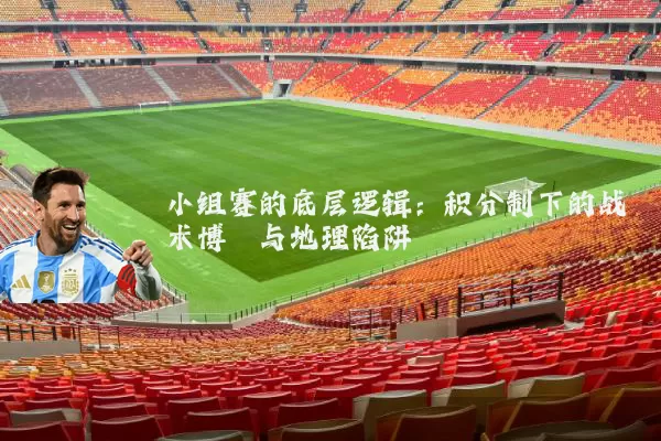 小组赛的底层逻辑：积分制下的战术博弈与地理陷阱