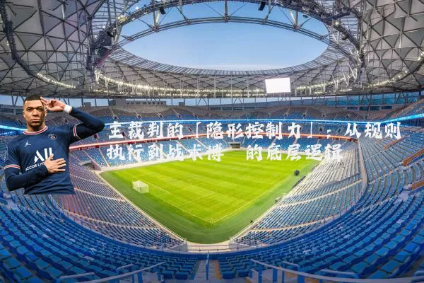 主裁判的「隐形控制力」:从规则执行到战术博弈的底层逻辑
