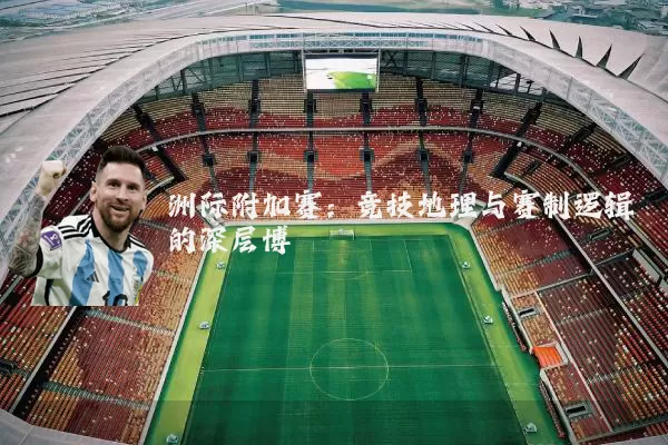 洲际附加赛:竞技地理与赛制逻辑的深层博弈