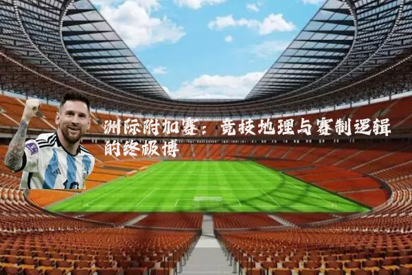 洲际附加赛：竞技地理与赛制逻辑的终极博弈