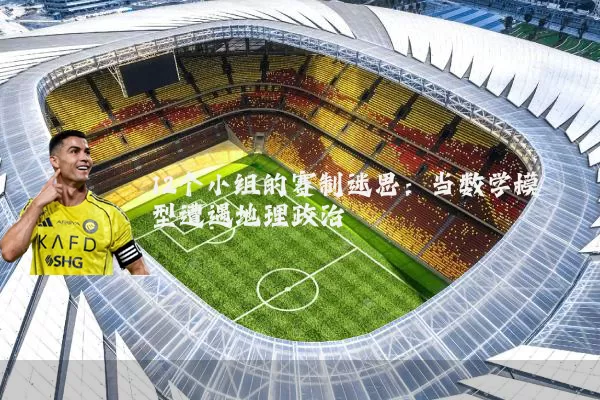 12个小组的赛制迷思：当数学模型遭遇地理政治